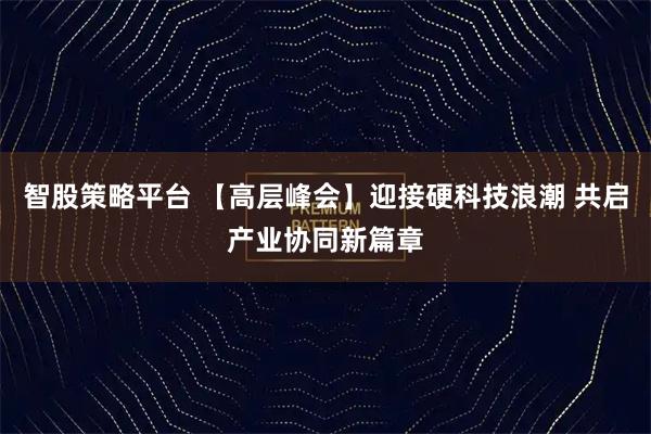 智股策略平台 【高层峰会】迎接硬科技浪潮 共启产业协同新篇章