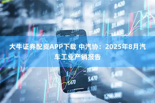 大牛证券配资APP下载 中汽协：2025年8月汽车工业产销报告
