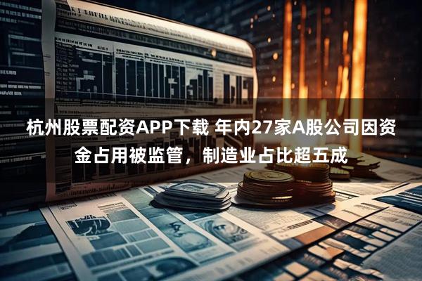 杭州股票配资APP下载 年内27家A股公司因资金占用被监管，制造业占比超五成