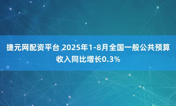 捷元网配资平台 2025年1-8月全国一般公共预算收入同比增长0.3%