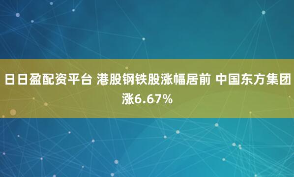 日日盈配资平台 港股钢铁股涨幅居前 中国东方集团涨6.67%