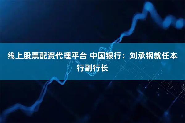 线上股票配资代理平台 中国银行：刘承钢就任本行副行长