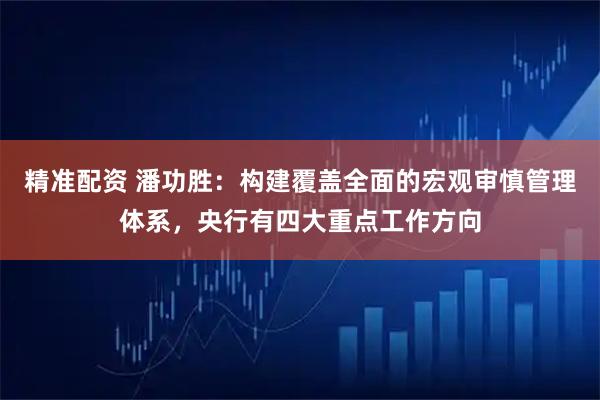 精准配资 潘功胜：构建覆盖全面的宏观审慎管理体系，央行有四大重点工作方向