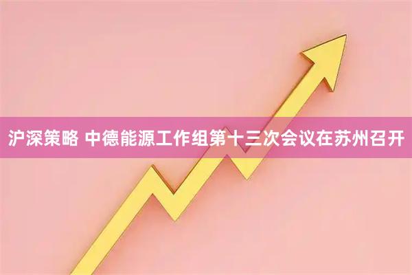 沪深策略 中德能源工作组第十三次会议在苏州召开