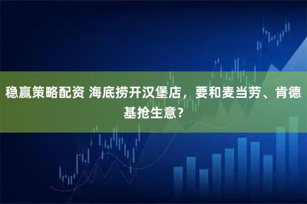 稳赢策略配资 海底捞开汉堡店，要和麦当劳、肯德基抢生意？
