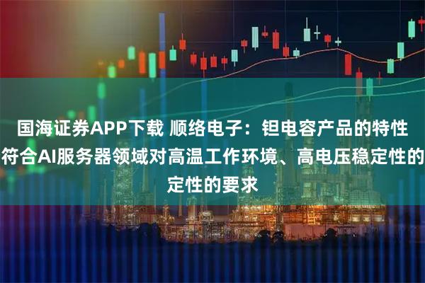 国海证券APP下载 顺络电子：钽电容产品的特性十分符合AI服务器领域对高温工作环境、高电压稳定性的要求
