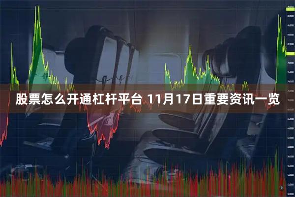 股票怎么开通杠杆平台 11月17日重要资讯一览