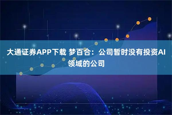 大通证券APP下载 梦百合：公司暂时没有投资AI领域的公司