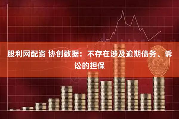 股利网配资 协创数据：不存在涉及逾期债务、诉讼的担保