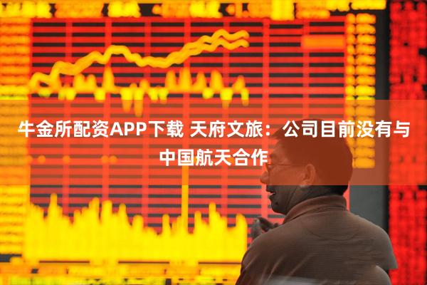 牛金所配资APP下载 天府文旅：公司目前没有与中国航天合作