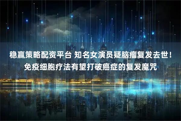 稳赢策略配资平台 知名女演员疑脑瘤复发去世！免疫细胞疗法有望打破癌症的复发魔咒