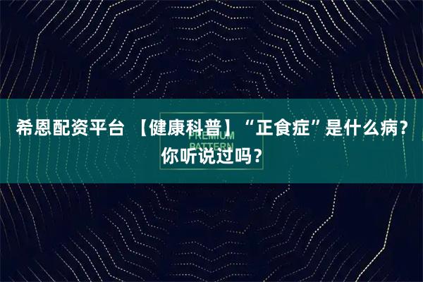 希恩配资平台 【健康科普】“正食症”是什么病？你听说过吗？