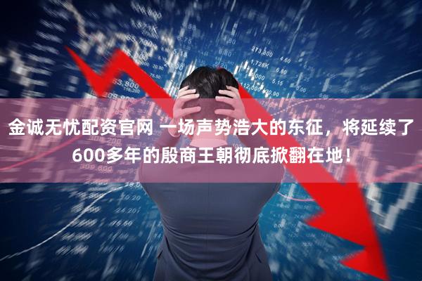 金诚无忧配资官网 一场声势浩大的东征，将延续了600多年的殷商王朝彻底掀翻在地！